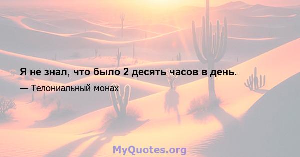 Я не знал, что было 2 десять часов в день.