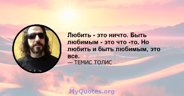 Любить - это ничто. Быть любимым - это что -то. Но любить и быть любимым, это все.