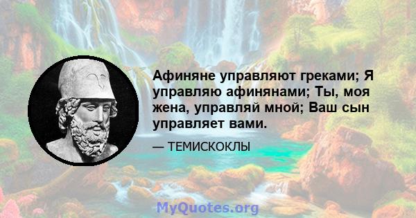 Афиняне управляют греками; Я управляю афинянами; Ты, моя жена, управляй мной; Ваш сын управляет вами.