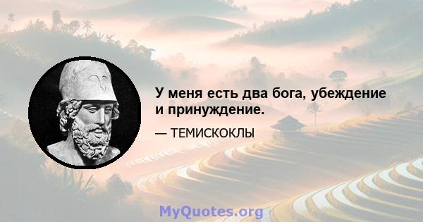 У меня есть два бога, убеждение и принуждение.