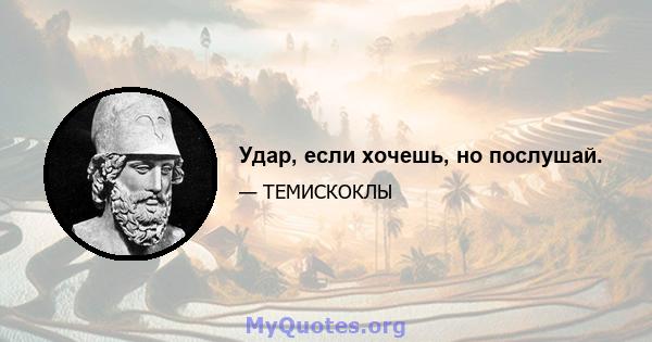 Удар, если хочешь, но послушай.