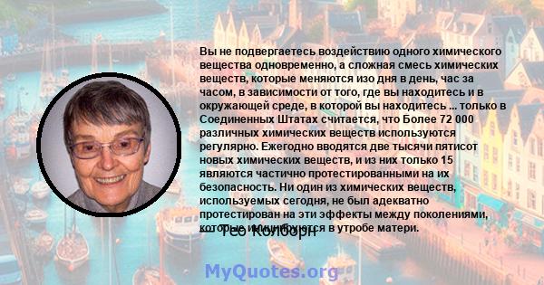 Вы не подвергаетесь воздействию одного химического вещества одновременно, а сложная смесь химических веществ, которые меняются изо дня в день, час за часом, в зависимости от того, где вы находитесь и в окружающей среде, 