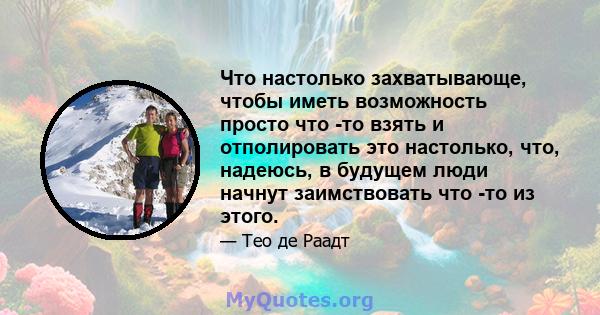 Что настолько захватывающе, чтобы иметь возможность просто что -то взять и отполировать это настолько, что, надеюсь, в будущем люди начнут заимствовать что -то из этого.