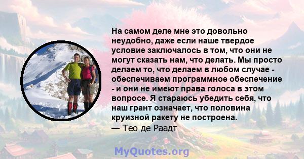 На самом деле мне это довольно неудобно, даже если наше твердое условие заключалось в том, что они не могут сказать нам, что делать. Мы просто делаем то, что делаем в любом случае - обеспечиваем программное обеспечение