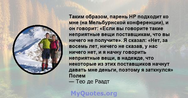 Таким образом, парень HP подходит ко мне (на Мельбурнской конференции), и он говорит: «Если вы говорите такие неприятные вещи поставщикам, что вы ничего не получите». Я сказал: «Нет, за восемь лет, ничего не сказав, у