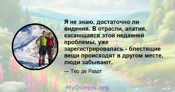 Я не знаю, достаточно ли видения. В отрасли, апатия, касающаяся этой недавней проблемы, уже зарегистрировалась - блестящие вещи происходят в другом месте, люди забывают.