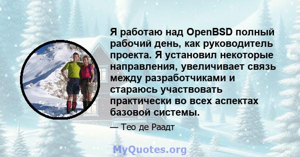 Я работаю над OpenBSD полный рабочий день, как руководитель проекта. Я установил некоторые направления, увеличивает связь между разработчиками и стараюсь участвовать практически во всех аспектах базовой системы.