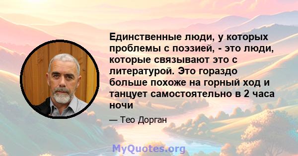 Единственные люди, у которых проблемы с поэзией, - это люди, которые связывают это с литературой. Это гораздо больше похоже на горный ход и танцует самостоятельно в 2 часа ночи