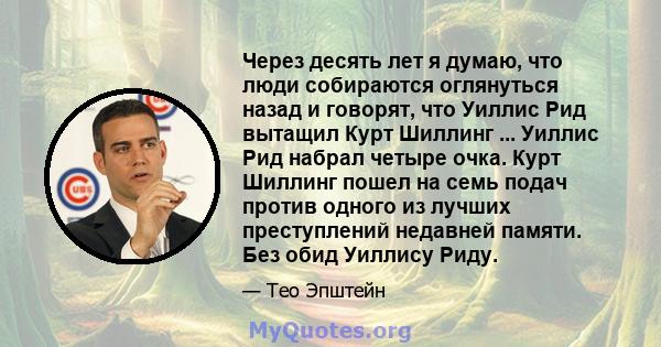 Через десять лет я думаю, что люди собираются оглянуться назад и говорят, что Уиллис Рид вытащил Курт Шиллинг ... Уиллис Рид набрал четыре очка. Курт Шиллинг пошел на семь подач против одного из лучших преступлений