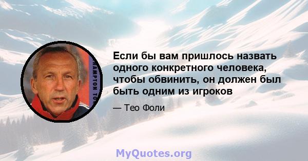 Если бы вам пришлось назвать одного конкретного человека, чтобы обвинить, он должен был быть одним из игроков