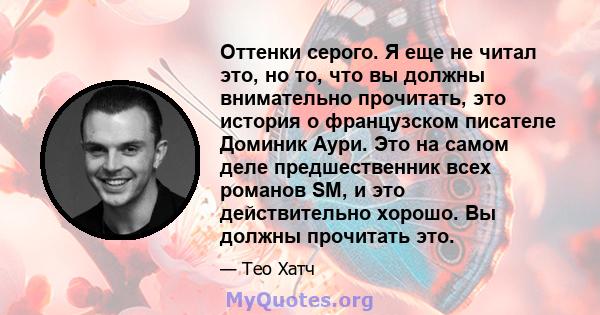 Оттенки серого. Я еще не читал это, но то, что вы должны внимательно прочитать, это история о французском писателе Доминик Аури. Это на самом деле предшественник всех романов SM, и это действительно хорошо. Вы должны