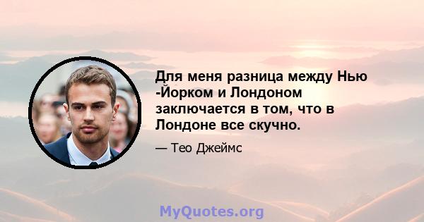 Для меня разница между Нью -Йорком и Лондоном заключается в том, что в Лондоне все скучно.