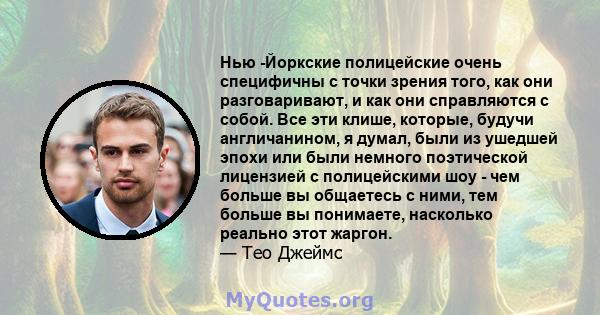 Нью -Йоркские полицейские очень специфичны с точки зрения того, как они разговаривают, и как они справляются с собой. Все эти клише, которые, будучи англичанином, я думал, были из ушедшей эпохи или были немного