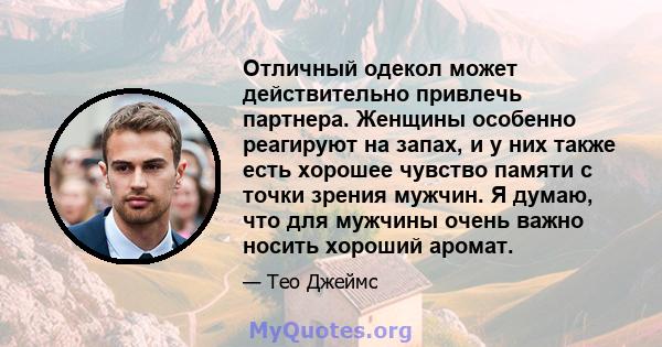 Отличный одекол может действительно привлечь партнера. Женщины особенно реагируют на запах, и у них также есть хорошее чувство памяти с точки зрения мужчин. Я думаю, что для мужчины очень важно носить хороший аромат.