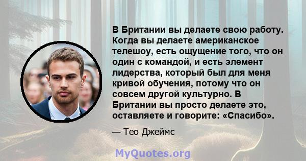 В Британии вы делаете свою работу. Когда вы делаете американское телешоу, есть ощущение того, что он один с командой, и есть элемент лидерства, который был для меня кривой обучения, потому что он совсем другой