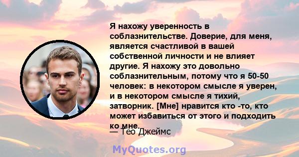 Я нахожу уверенность в соблазнительстве. Доверие, для меня, является счастливой в вашей собственной личности и не влияет другие. Я нахожу это довольно соблазнительным, потому что я 50-50 человек: в некотором смысле я