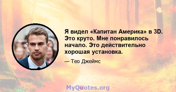 Я видел «Капитан Америка» в 3D. Это круто. Мне понравилось начало. Это действительно хорошая установка.