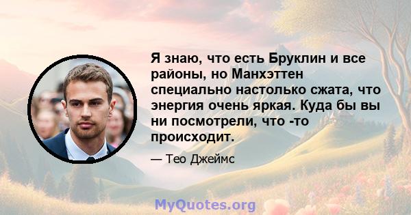 Я знаю, что есть Бруклин и все районы, но Манхэттен специально настолько сжата, что энергия очень яркая. Куда бы вы ни посмотрели, что -то происходит.