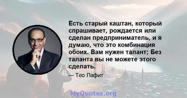 Есть старый каштан, который спрашивает, рождается или сделан предприниматель, и я думаю, что это комбинация обоих. Вам нужен талант; Без таланта вы не можете этого сделать.