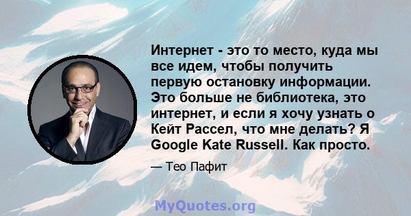 Интернет - это то место, куда мы все идем, чтобы получить первую остановку информации. Это больше не библиотека, это интернет, и если я хочу узнать о Кейт Рассел, что мне делать? Я Google Kate Russell. Как просто.