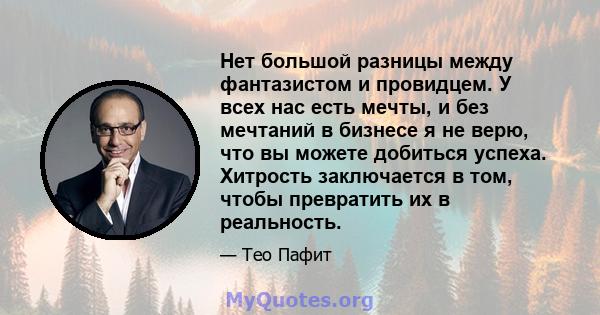 Нет большой разницы между фантазистом и провидцем. У всех нас есть мечты, и без мечтаний в бизнесе я не верю, что вы можете добиться успеха. Хитрость заключается в том, чтобы превратить их в реальность.