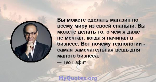 Вы можете сделать магазин по всему миру из своей спальни. Вы можете делать то, о чем я даже не мечтал, когда я начинал в бизнесе. Вот почему технологии - самая замечательная вещь для малого бизнеса.