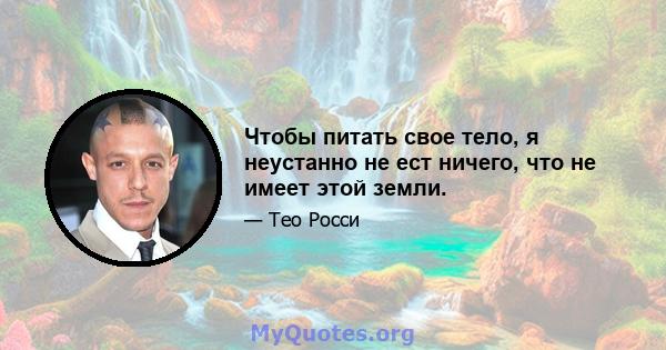 Чтобы питать свое тело, я неустанно не ест ничего, что не имеет этой земли.