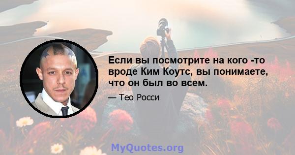 Если вы посмотрите на кого -то вроде Ким Коутс, вы понимаете, что он был во всем.