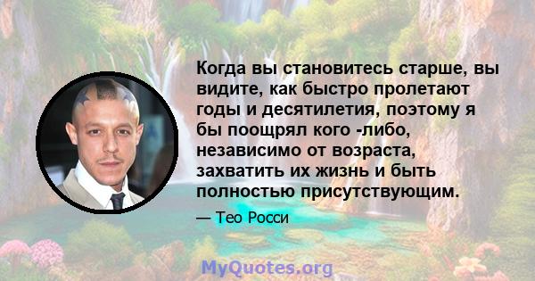 Когда вы становитесь старше, вы видите, как быстро пролетают годы и десятилетия, поэтому я бы поощрял кого -либо, независимо от возраста, захватить их жизнь и быть полностью присутствующим.