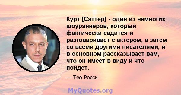 Курт [Саттер] - один из немногих шоураннеров, который фактически садится и разговаривает с актером, а затем со всеми другими писателями, и в основном рассказывает вам, что он имеет в виду и что пойдет.