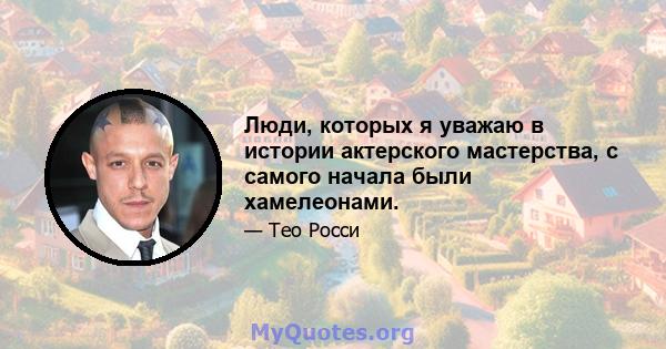 Люди, которых я уважаю в истории актерского мастерства, с самого начала были хамелеонами.