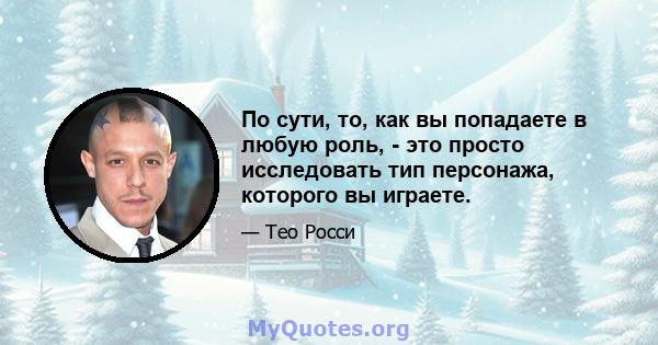 По сути, то, как вы попадаете в любую роль, - это просто исследовать тип персонажа, которого вы играете.