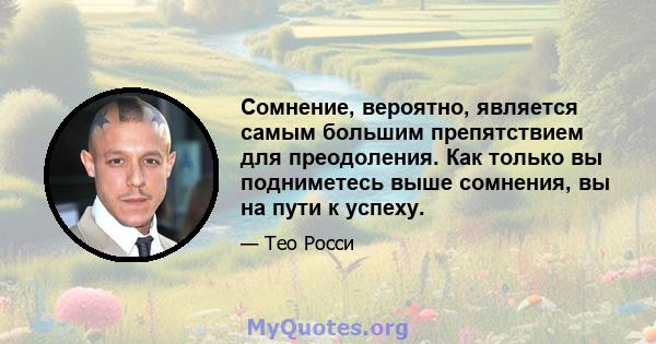 Сомнение, вероятно, является самым большим препятствием для преодоления. Как только вы подниметесь выше сомнения, вы на пути к успеху.