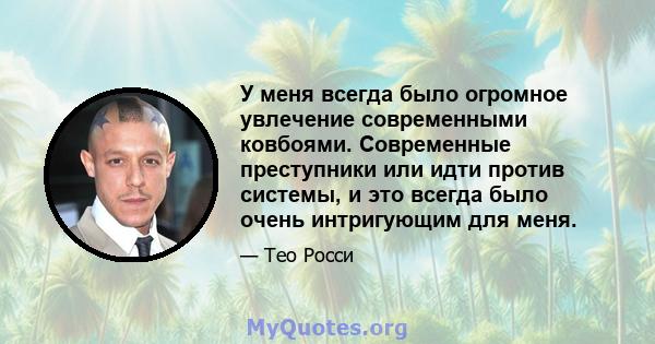 У меня всегда было огромное увлечение современными ковбоями. Современные преступники или идти против системы, и это всегда было очень интригующим для меня.