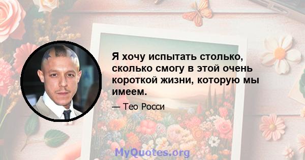 Я хочу испытать столько, сколько смогу в этой очень короткой жизни, которую мы имеем.