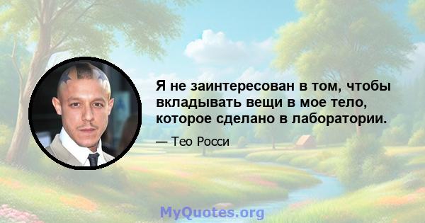 Я не заинтересован в том, чтобы вкладывать вещи в мое тело, которое сделано в лаборатории.