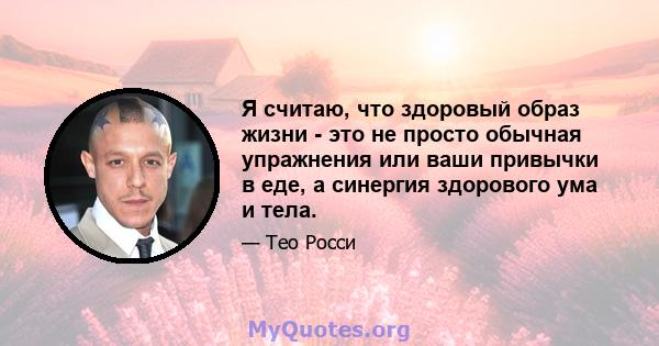 Я считаю, что здоровый образ жизни - это не просто обычная упражнения или ваши привычки в еде, а синергия здорового ума и тела.