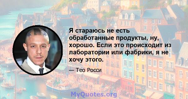 Я стараюсь не есть обработанные продукты, ну, хорошо. Если это происходит из лаборатории или фабрики, я не хочу этого.