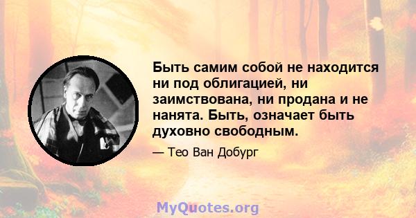 Быть самим собой не находится ни под облигацией, ни заимствована, ни продана и не нанята. Быть, означает быть духовно свободным.