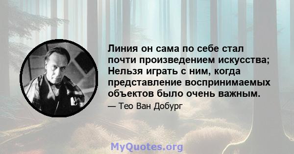 Линия он сама по себе стал почти произведением искусства; Нельзя играть с ним, когда представление воспринимаемых объектов было очень важным.