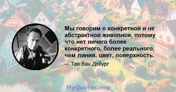 Мы говорим о конкретной и не абстрактной живописи, потому что нет ничего более конкретного, более реального, чем линия, цвет, поверхность.