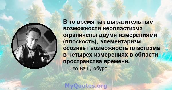 В то время как выразительные возможности неопластизма ограничены двумя измерениями (плоскость), элементаризм осознает возможность пластизма в четырех измерениях в области пространства времени.