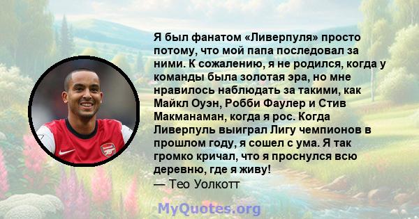 Я был фанатом «Ливерпуля» просто потому, что мой папа последовал за ними. К сожалению, я не родился, когда у команды была золотая эра, но мне нравилось наблюдать за такими, как Майкл Оуэн, Робби Фаулер и Стив