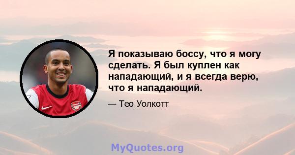 Я показываю боссу, что я могу сделать. Я был куплен как нападающий, и я всегда верю, что я нападающий.