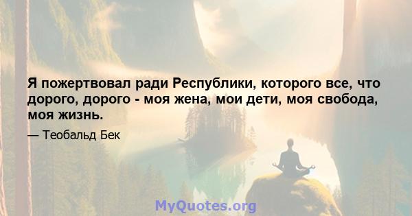 Я пожертвовал ради Республики, которого все, что дорого, дорого - моя жена, мои дети, моя свобода, моя жизнь.