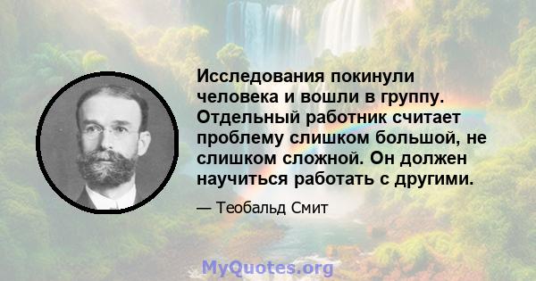 Исследования покинули человека и вошли в группу. Отдельный работник считает проблему слишком большой, не слишком сложной. Он должен научиться работать с другими.