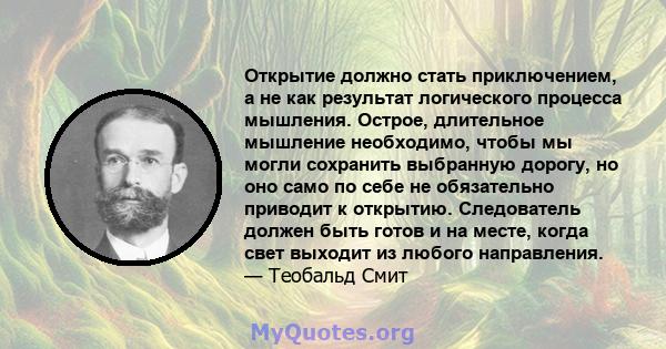 Открытие должно стать приключением, а не как результат логического процесса мышления. Острое, длительное мышление необходимо, чтобы мы могли сохранить выбранную дорогу, но оно само по себе не обязательно приводит к