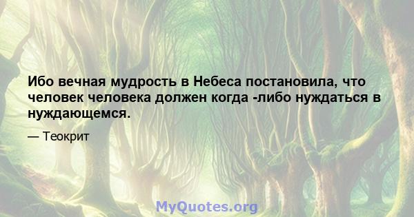 Ибо вечная мудрость в Небеса постановила, что человек человека должен когда -либо нуждаться в нуждающемся.