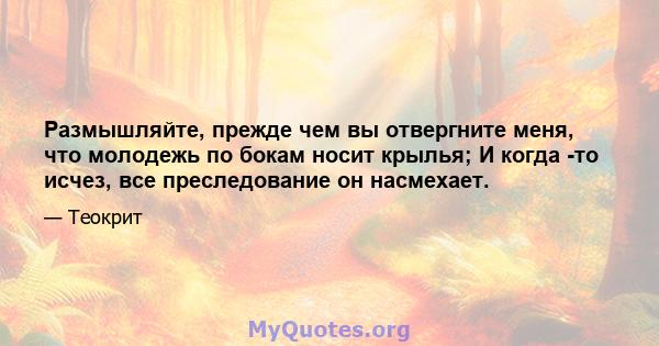 Размышляйте, прежде чем вы отвергните меня, что молодежь по бокам носит крылья; И когда -то исчез, все преследование он насмехает.