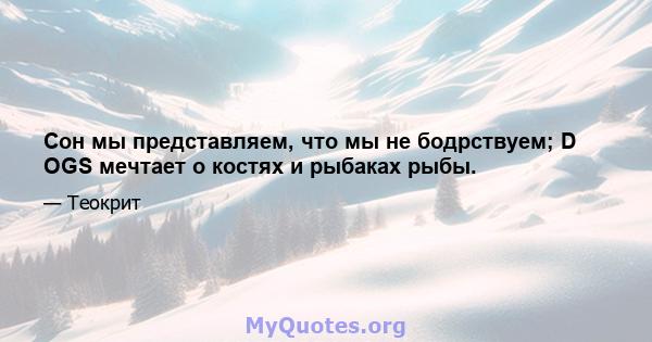 Сон мы представляем, что мы не бодрствуем; D OGS мечтает о костях и рыбаках рыбы.